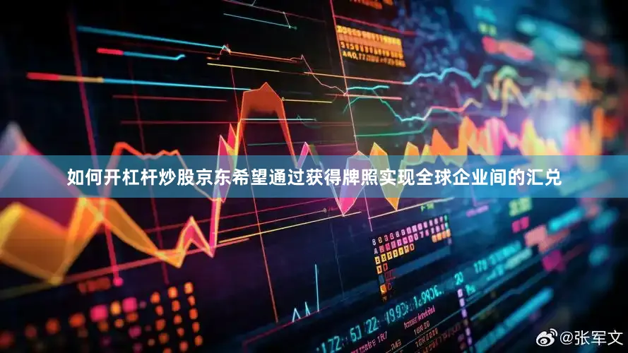 如何开杠杆炒股京东希望通过获得牌照实现全球企业间的汇兑