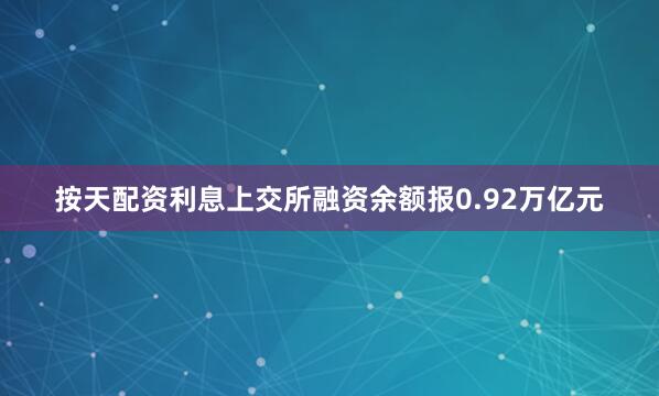 按天配资利息上交所融资余额报0.92万亿元