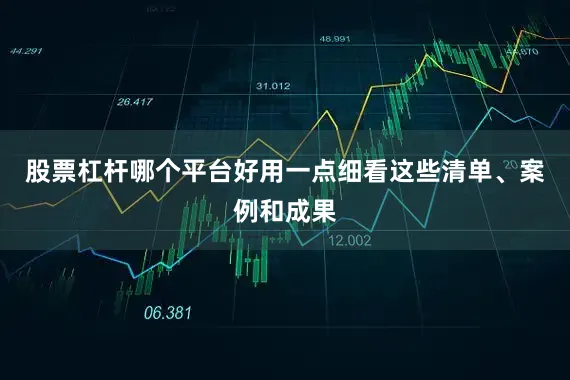 股票杠杆哪个平台好用一点细看这些清单、案例和成果