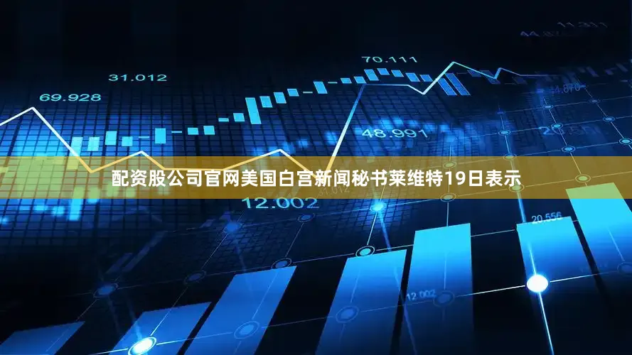 配资股公司官网美国白宫新闻秘书莱维特19日表示