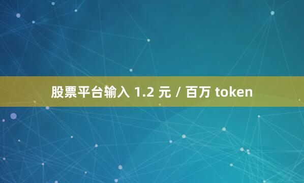股票平台输入 1.2 元 / 百万 token