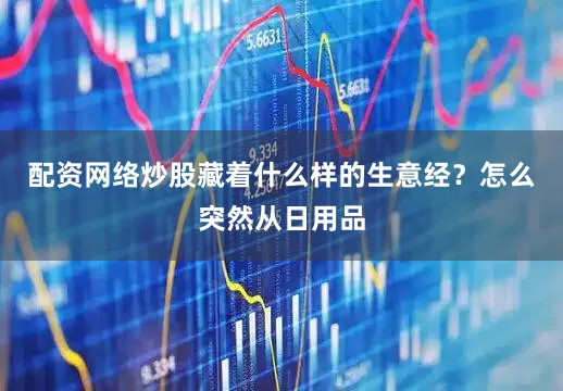 配资网络炒股藏着什么样的生意经？怎么突然从日用品