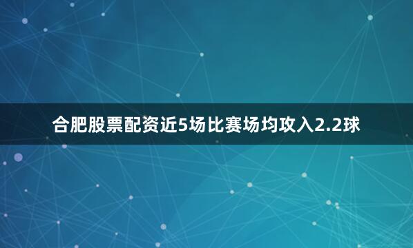 合肥股票配资近5场比赛场均攻入2.2球