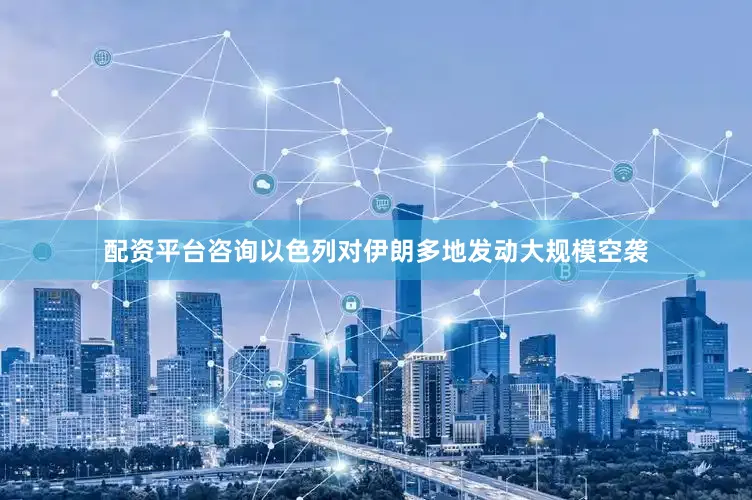 配资平台咨询以色列对伊朗多地发动大规模空袭