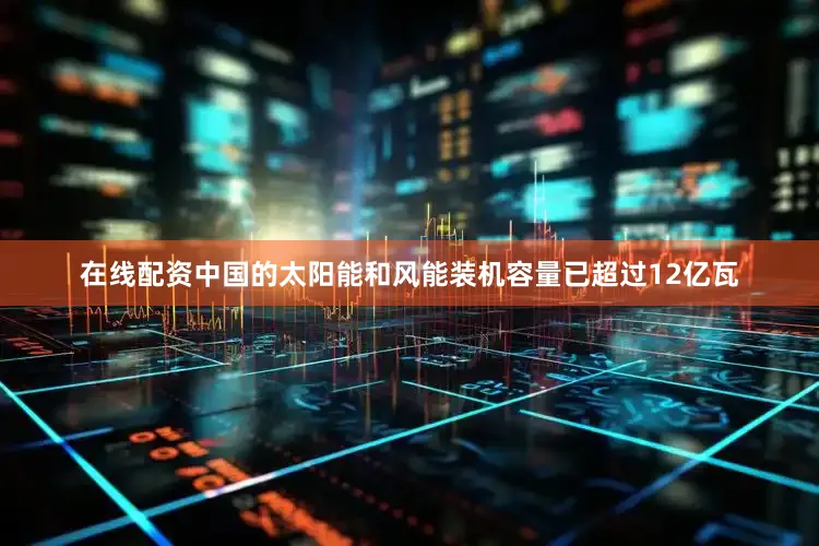 在线配资中国的太阳能和风能装机容量已超过12亿瓦