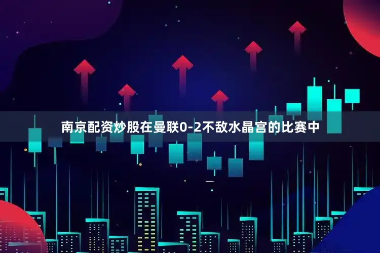 南京配资炒股在曼联0-2不敌水晶宫的比赛中