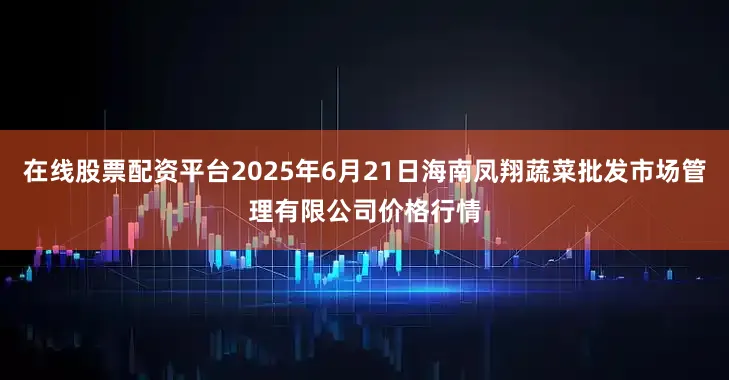 在线股票配资平台2025年6月21日海南凤翔蔬菜批发市场管理有限公司价格行情