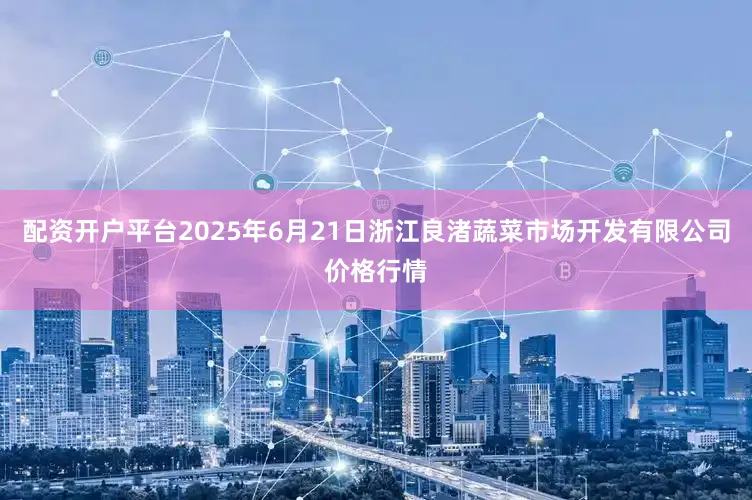 配资开户平台2025年6月21日浙江良渚蔬菜市场开发有限公司价格行情