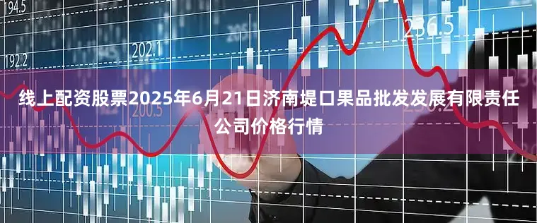 线上配资股票2025年6月21日济南堤口果品批发发展有限责任公司价格行情