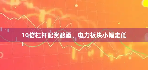10倍杠杆配资酿酒、电力板块小幅走低