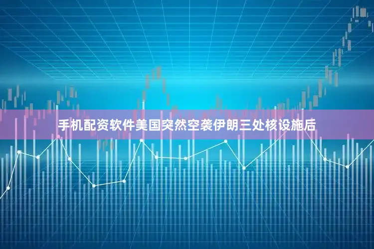 手机配资软件美国突然空袭伊朗三处核设施后