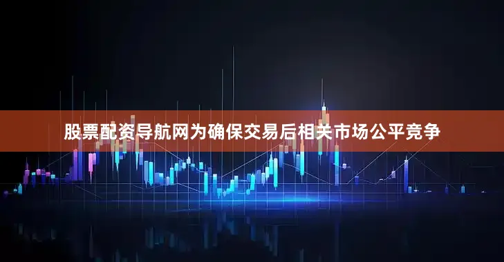 股票配资导航网为确保交易后相关市场公平竞争