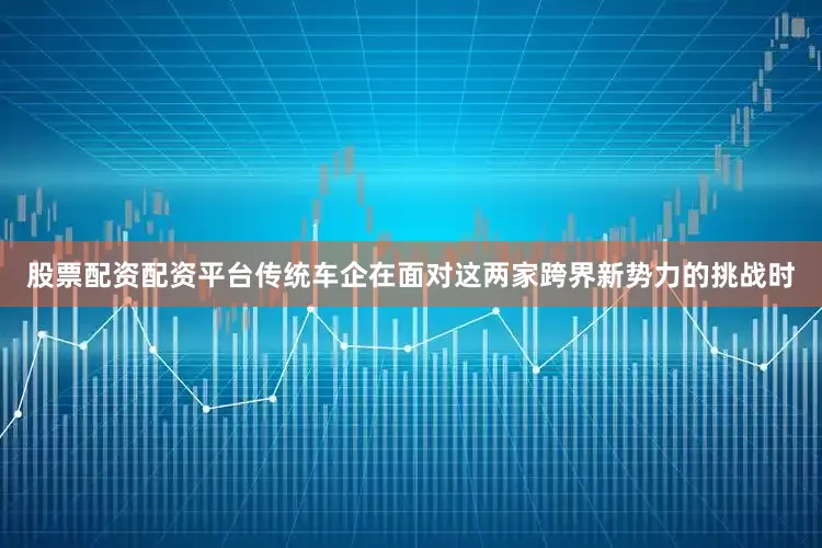 股票配资配资平台传统车企在面对这两家跨界新势力的挑战时