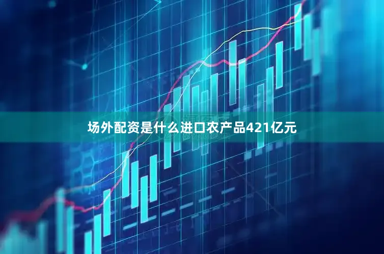 场外配资是什么进口农产品421亿元