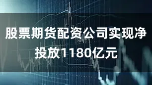 股票期货配资公司实现净投放1180亿元