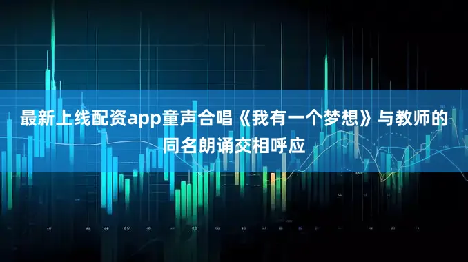 最新上线配资app童声合唱《我有一个梦想》与教师的同名朗诵交相呼应