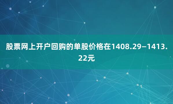 股票网上开户回购的单股价格在1408.29—1413.22元