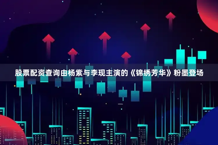 股票配资查询由杨紫与李现主演的《锦绣芳华》粉墨登场