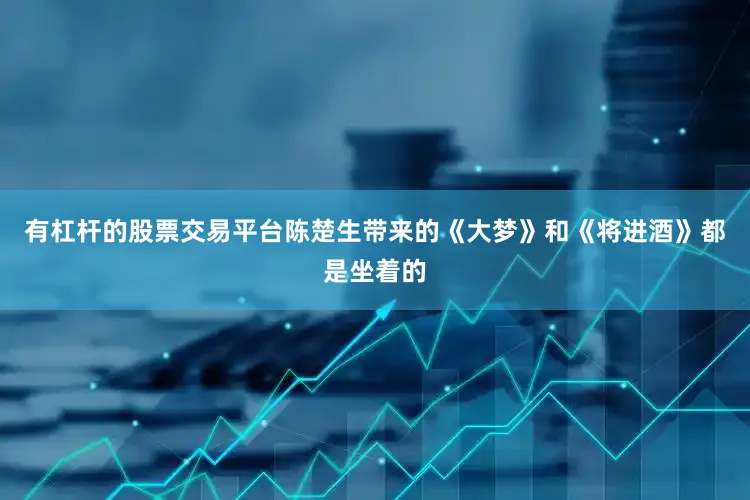 有杠杆的股票交易平台陈楚生带来的《大梦》和《将进酒》都是坐着的