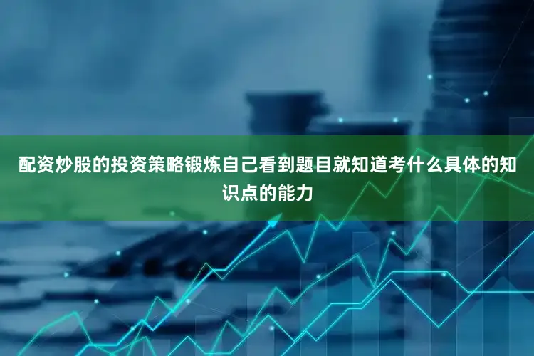 配资炒股的投资策略锻炼自己看到题目就知道考什么具体的知识点的能力