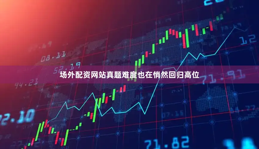 场外配资网站真题难度也在悄然回归高位