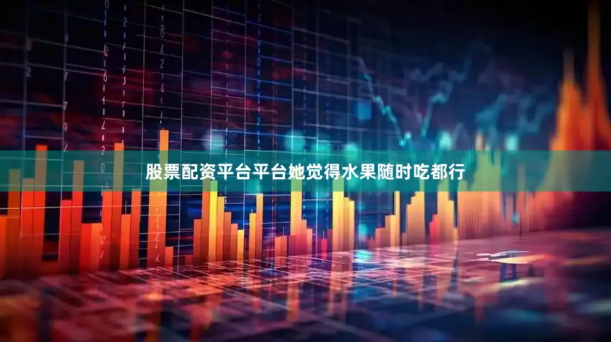 股票配资平台平台她觉得水果随时吃都行