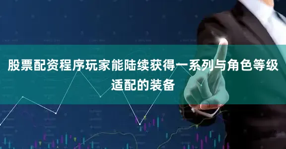 股票配资程序玩家能陆续获得一系列与角色等级适配的装备