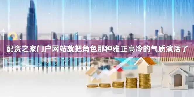 配资之家门户网站就把角色那种雅正高冷的气质演活了