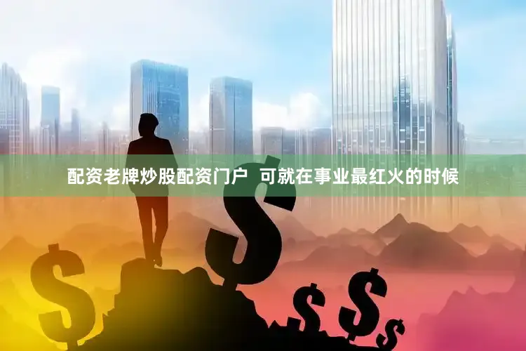 配资老牌炒股配资门户  可就在事业最红火的时候