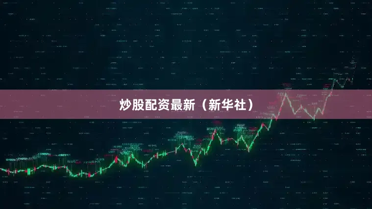 炒股配资最新（新华社）