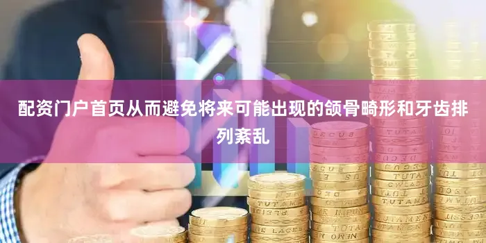 配资门户首页从而避免将来可能出现的颌骨畸形和牙齿排列紊乱