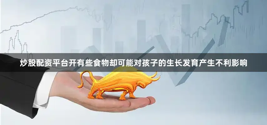 炒股配资平台开有些食物却可能对孩子的生长发育产生不利影响