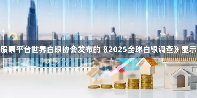 股票平台世界白银协会发布的《2025全球白银调查》显示