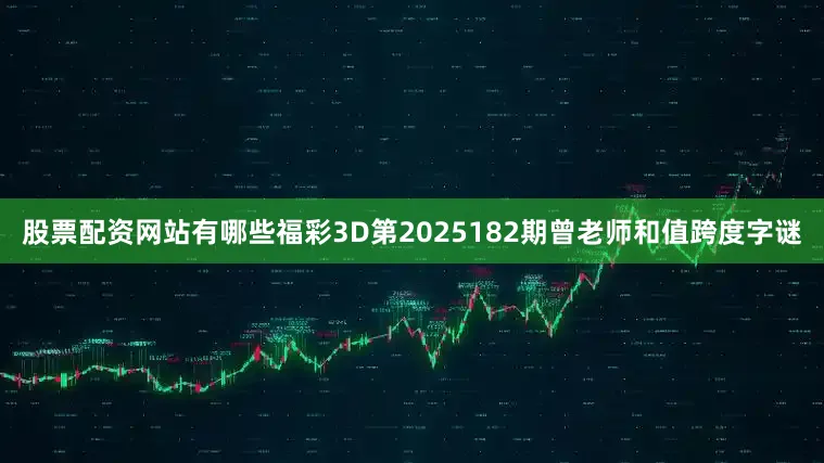 股票配资网站有哪些福彩3D第2025182期曾老师和值跨度字谜