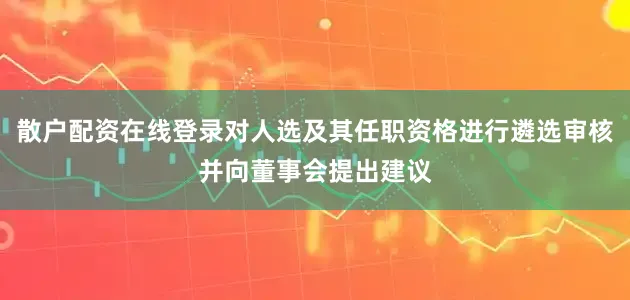 散户配资在线登录对人选及其任职资格进行遴选审核并向董事会提出建议