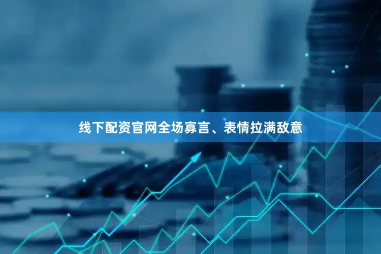 线下配资官网全场寡言、表情拉满敌意
