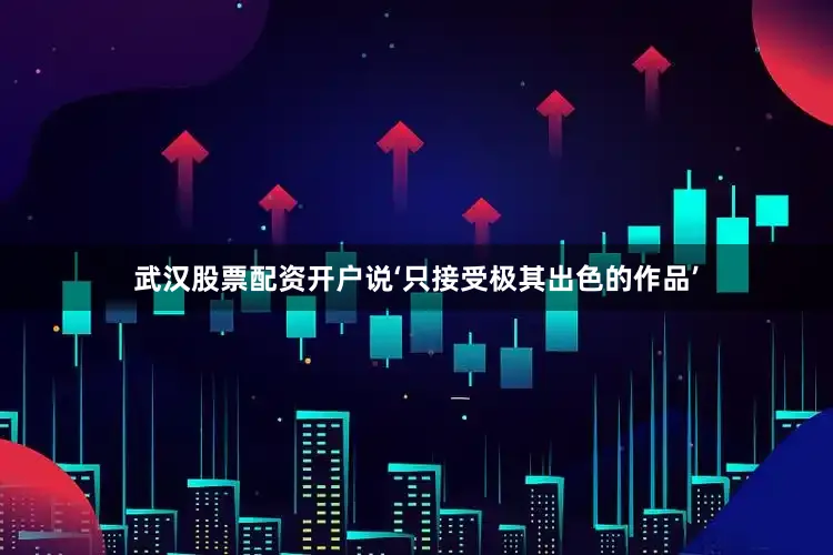 武汉股票配资开户说‘只接受极其出色的作品’