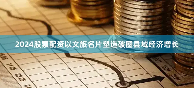 2024股票配资以文旅名片塑造破圈县域经济增长