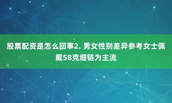 股票配资是怎么回事2. 男女性别差异参考女士佩戴58克细链为主流