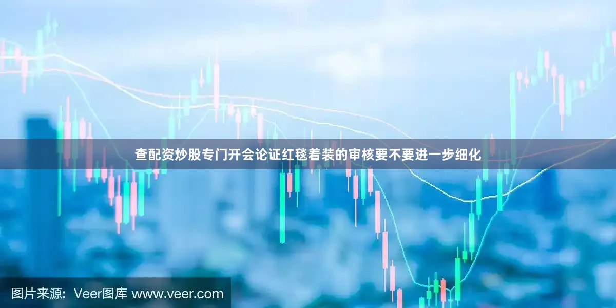 查配资炒股专门开会论证红毯着装的审核要不要进一步细化