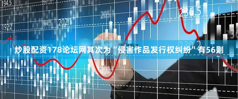 炒股配资178论坛网其次为“侵害作品发行权纠纷”有56则