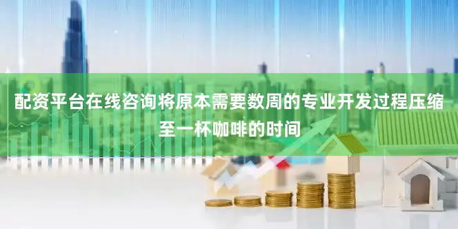 配资平台在线咨询将原本需要数周的专业开发过程压缩至一杯咖啡的时间