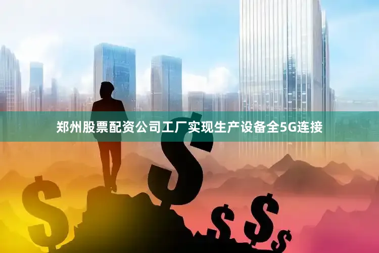 郑州股票配资公司工厂实现生产设备全5G连接