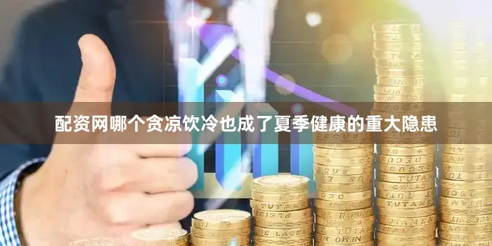 配资网哪个贪凉饮冷也成了夏季健康的重大隐患