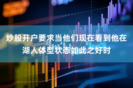 炒股开户要求当他们现在看到他在湖人体型状态如此之好时