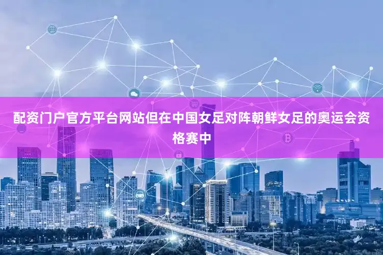 配资门户官方平台网站但在中国女足对阵朝鲜女足的奥运会资格赛中