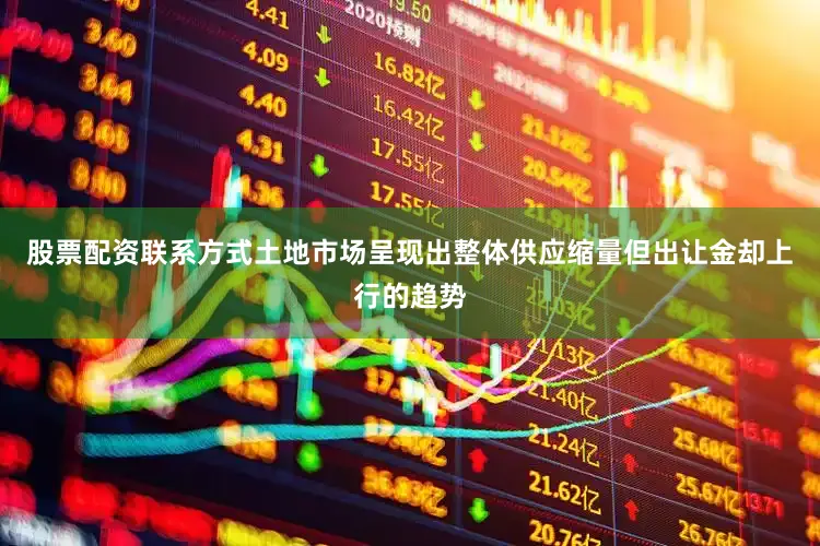 股票配资联系方式土地市场呈现出整体供应缩量但出让金却上行的趋势