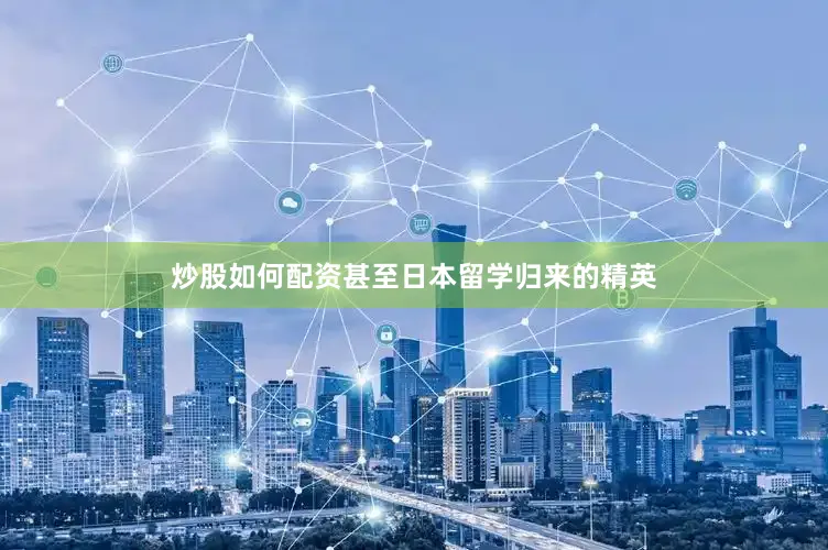炒股如何配资甚至日本留学归来的精英