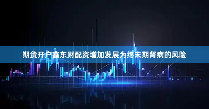 期货开户鑫东财配资增加发展为终末期肾病的风险