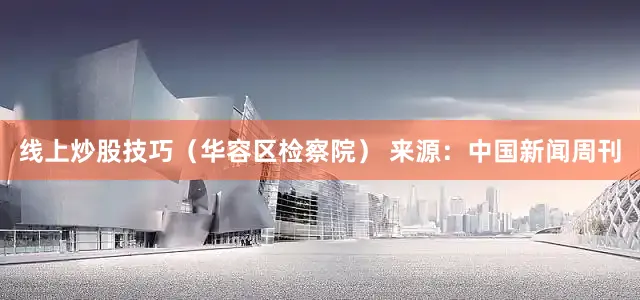 线上炒股技巧（华容区检察院） 来源：中国新闻周刊
